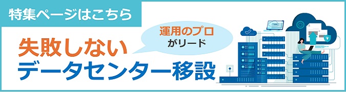 運用のプロがリード 失敗しないデータセンター移設 特集ページはこちら