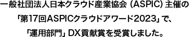 一般社団法人日本クラウド産業協会（ASPIC）主催の「第17回ASPICクラウドアワード2023」で、「運用部門」DX貢献賞を受賞しました。