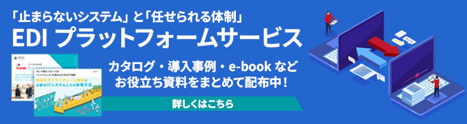 「止まらないシステム」と「任せられる体制」 EDIプラットフォームサービス カタログ・導入事例・e-bookなどお役立ち資料をまとめて配布中！詳しくはこちら