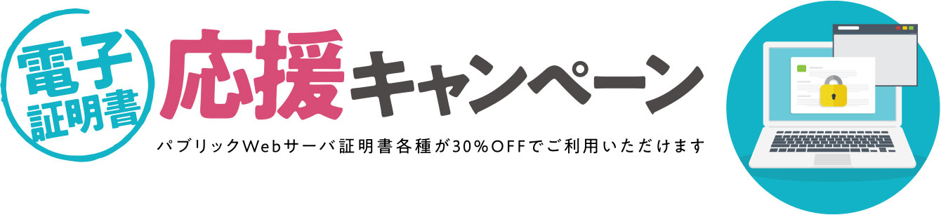 電子証明書応援キャンペーン パブリックWebサーバ証明書各種が30％OFFでご利用いただけます