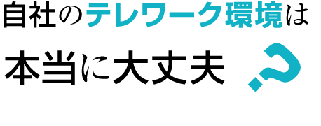 自社のテレワーク環境は本当に大丈夫?